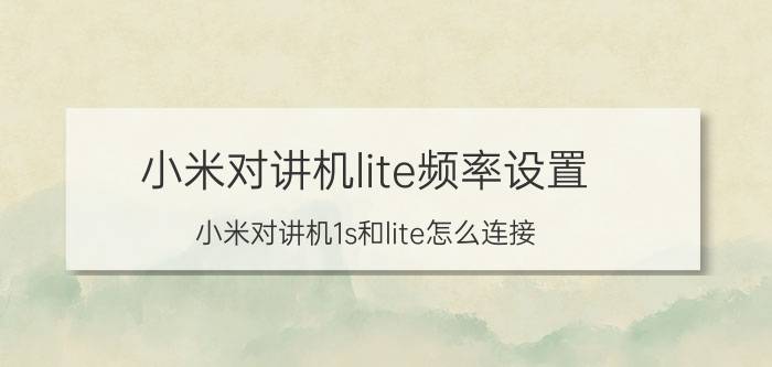 小米对讲机lite频率设置 小米对讲机1s和lite怎么连接？